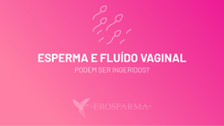 Esperma e Fluído Vaginal - Podem Ser Ingeridos?