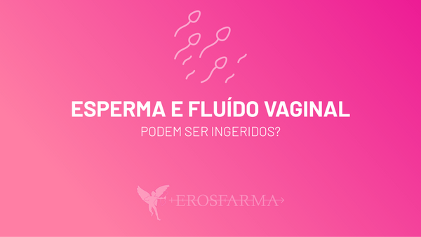 Esperma e Fluído Vaginal - Podem Ser Ingeridos?