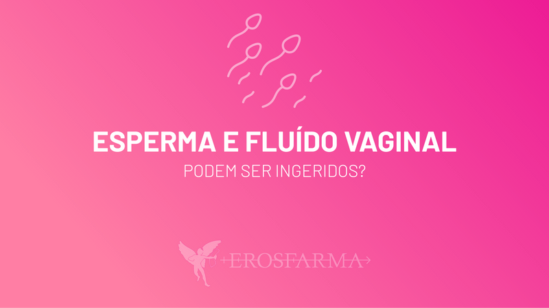 Esperma e Fluído Vaginal - Podem Ser Ingeridos?