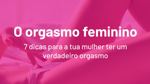 7 dicas para que a tua mulher tenha um verdadeiro orgasmo